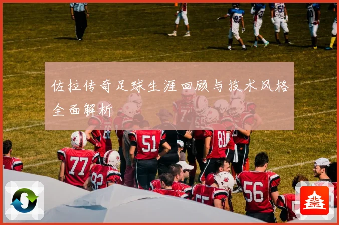 佐拉传奇足球生涯回顾与技术风格全面解析
