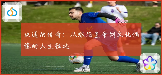坎通纳传奇：从球场皇帝到文化偶像的人生轨迹