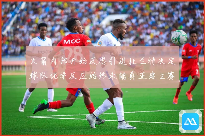 火箭内部开始反思引进杜兰特决定球队化学反应始终未能真正建立赛场复盘