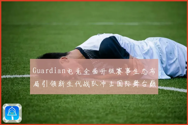 Guardian电竞全面升级赛事生态布局引领新生代战队冲击国际舞台巅峰荣耀之路