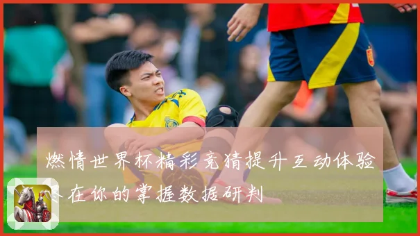 燃情世界杯精彩竞猜提升互动体验尽在你的掌握数据研判