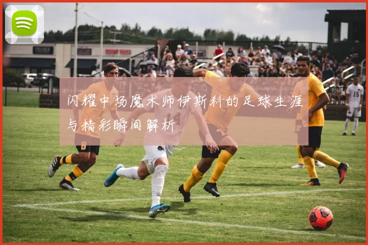 闪耀中场魔术师伊斯科的足球生涯与精彩瞬间解析