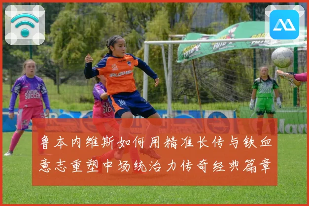 鲁本内维斯如何用精准长传与铁血意志重塑中场统治力传奇经典篇章