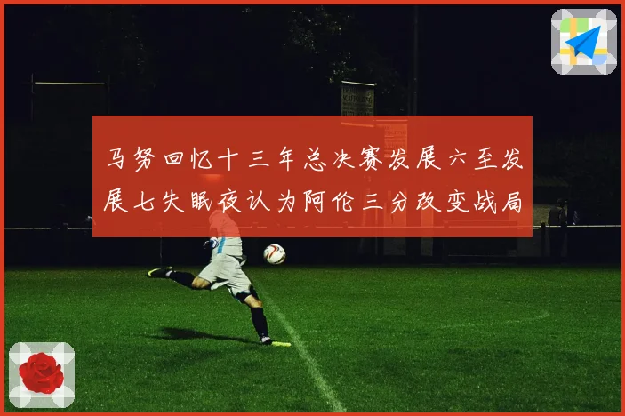 马努回忆十三年总决赛发展六至发展七失眠夜认为阿伦三分改变战局命运赛场复盘