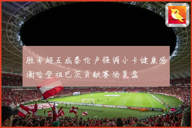 胜率超五成泰伦卢强调小卡健康感谢哈登祖巴茨贡献赛场复盘
