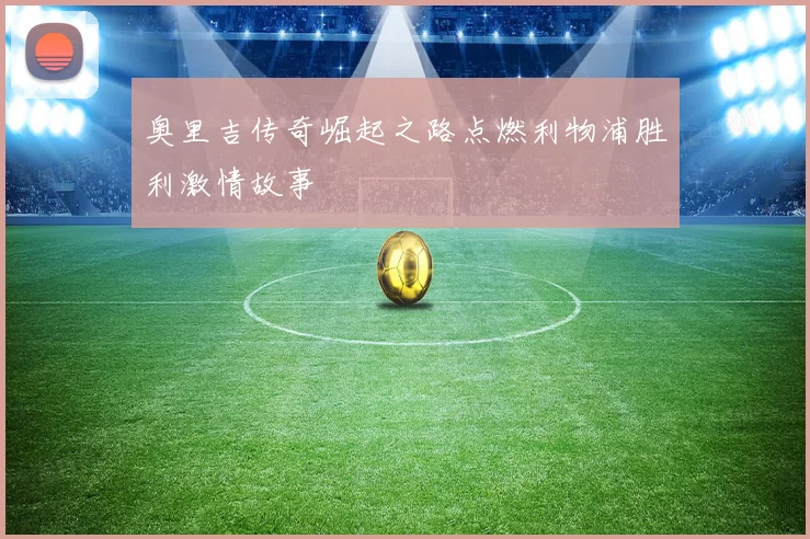 奥里吉传奇崛起之路点燃利物浦胜利激情故事