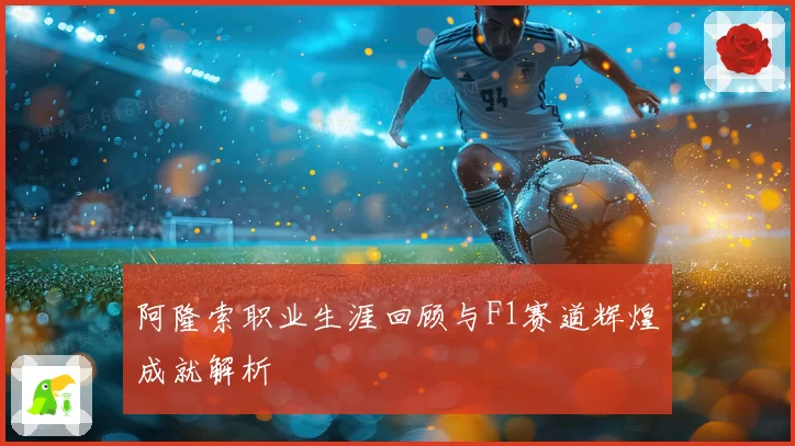 阿隆索职业生涯回顾与F1赛道辉煌成就解析