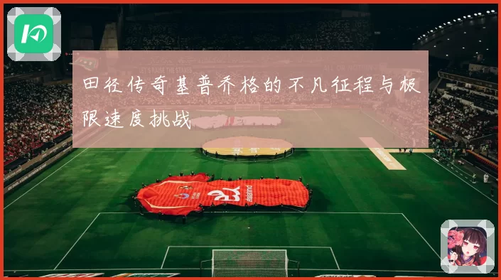 田径传奇基普乔格的不凡征程与极限速度挑战