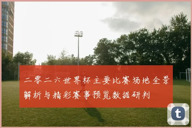 二零二六世界杯主要比赛场地全景解析与精彩赛事预览数据研判