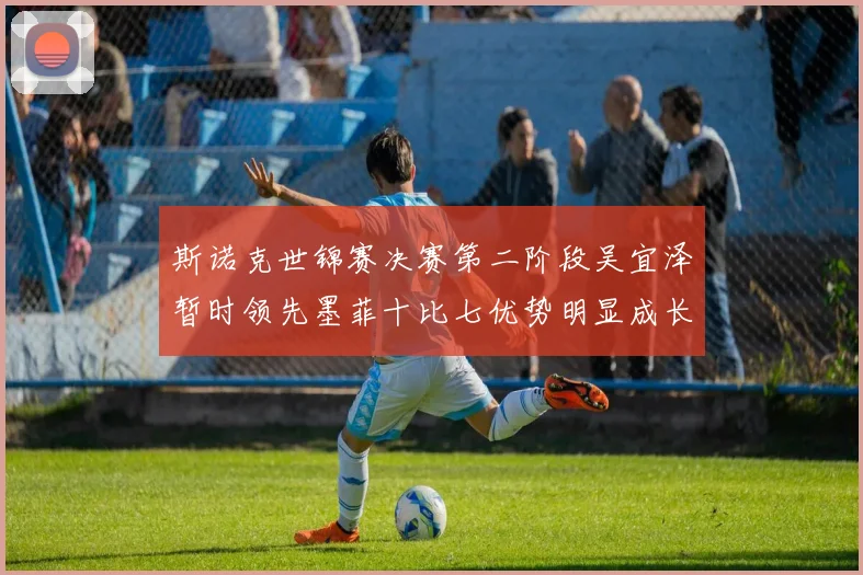 斯诺克世锦赛决赛第二阶段吴宜泽暂时领先墨菲十比七优势明显成长观察