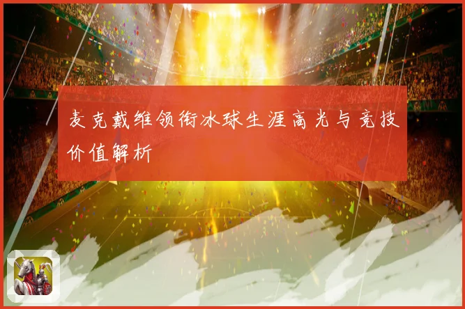 麦克戴维领衔冰球生涯高光与竞技价值解析