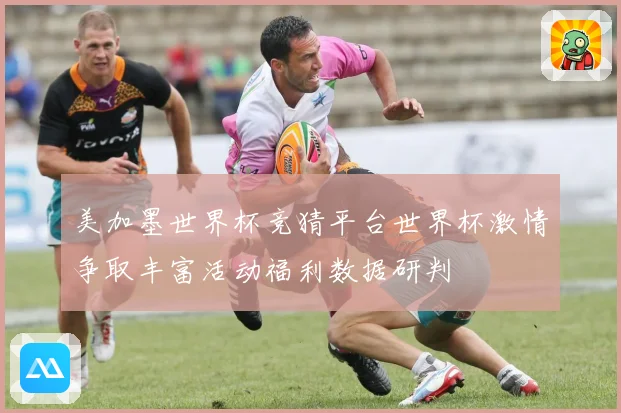 美加墨世界杯竞猜平台世界杯激情争取丰富活动福利数据研判