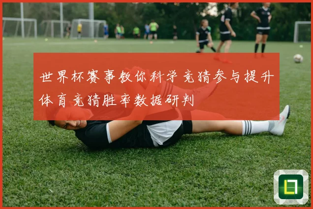 世界杯赛事教你科学竞猜参与提升体育竞猜胜率数据研判
