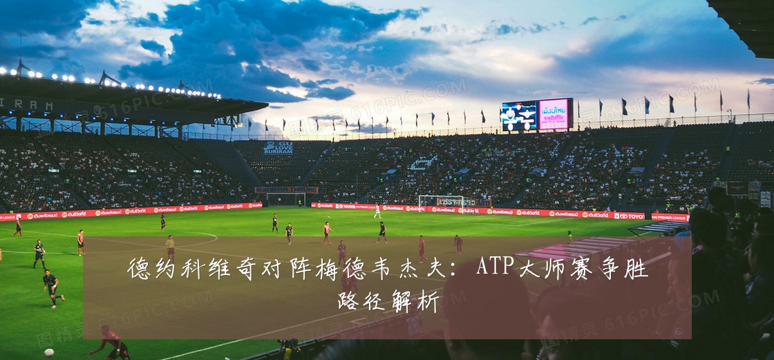 德约科维奇对阵梅德韦杰夫：ATP大师赛争胜路径解析