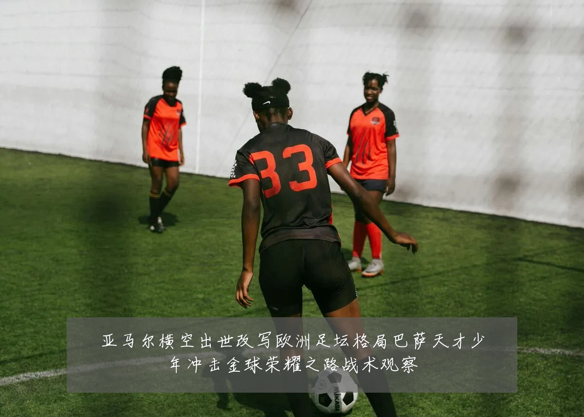 亚马尔横空出世改写欧洲足坛格局巴萨天才少年冲击金球荣耀之路战术观察