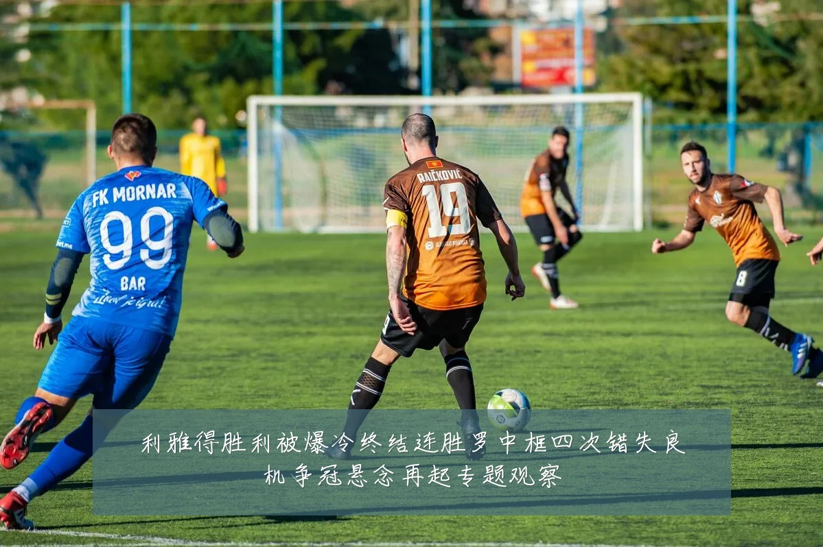 利雅得胜利被爆冷终结连胜罗中框四次错失良机争冠悬念再起专题观察