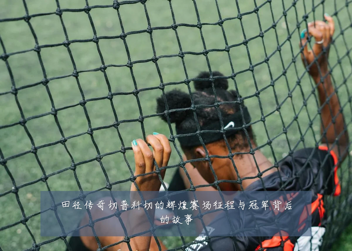 田径传奇切普科切的辉煌赛场征程与冠军背后的故事
