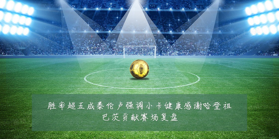 胜率超五成泰伦卢强调小卡健康感谢哈登祖巴茨贡献赛场复盘