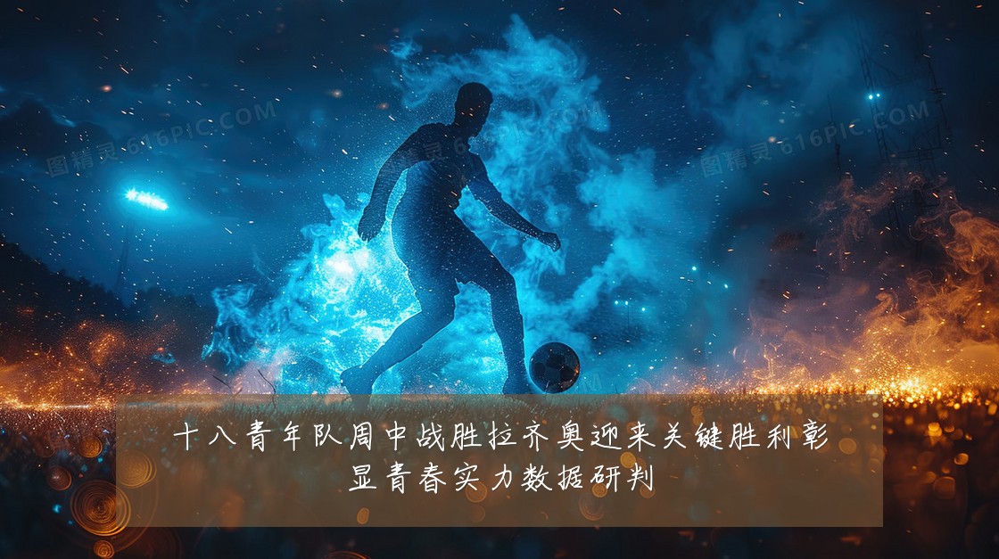 十八青年队周中战胜拉齐奥迎来关键胜利彰显青春实力数据研判