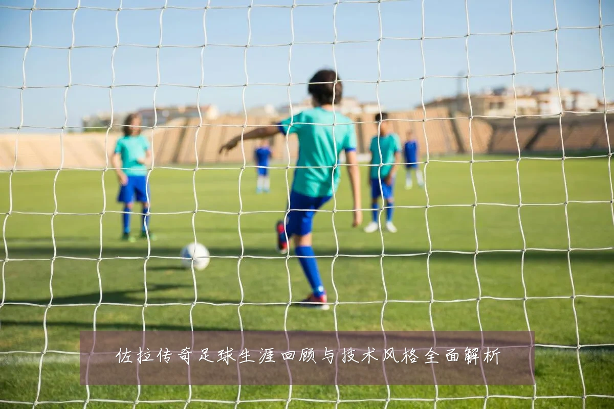 佐拉传奇足球生涯回顾与技术风格全面解析