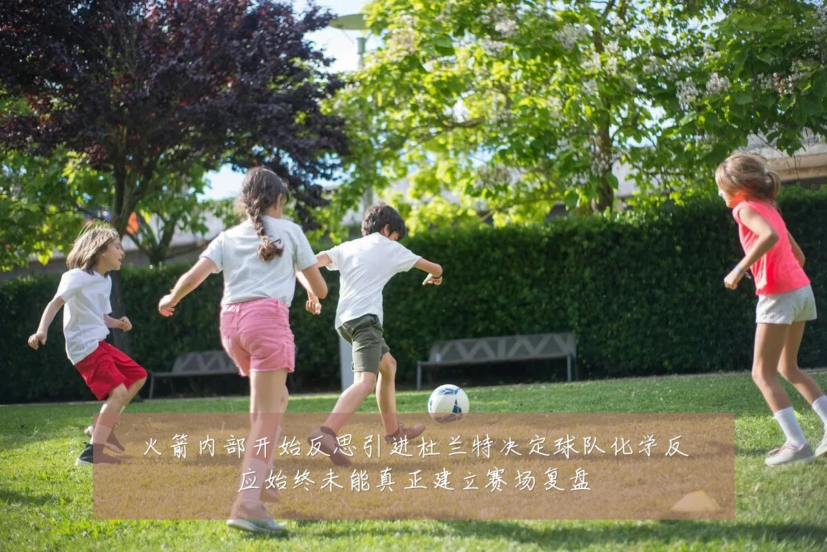 火箭内部开始反思引进杜兰特决定球队化学反应始终未能真正建立赛场复盘