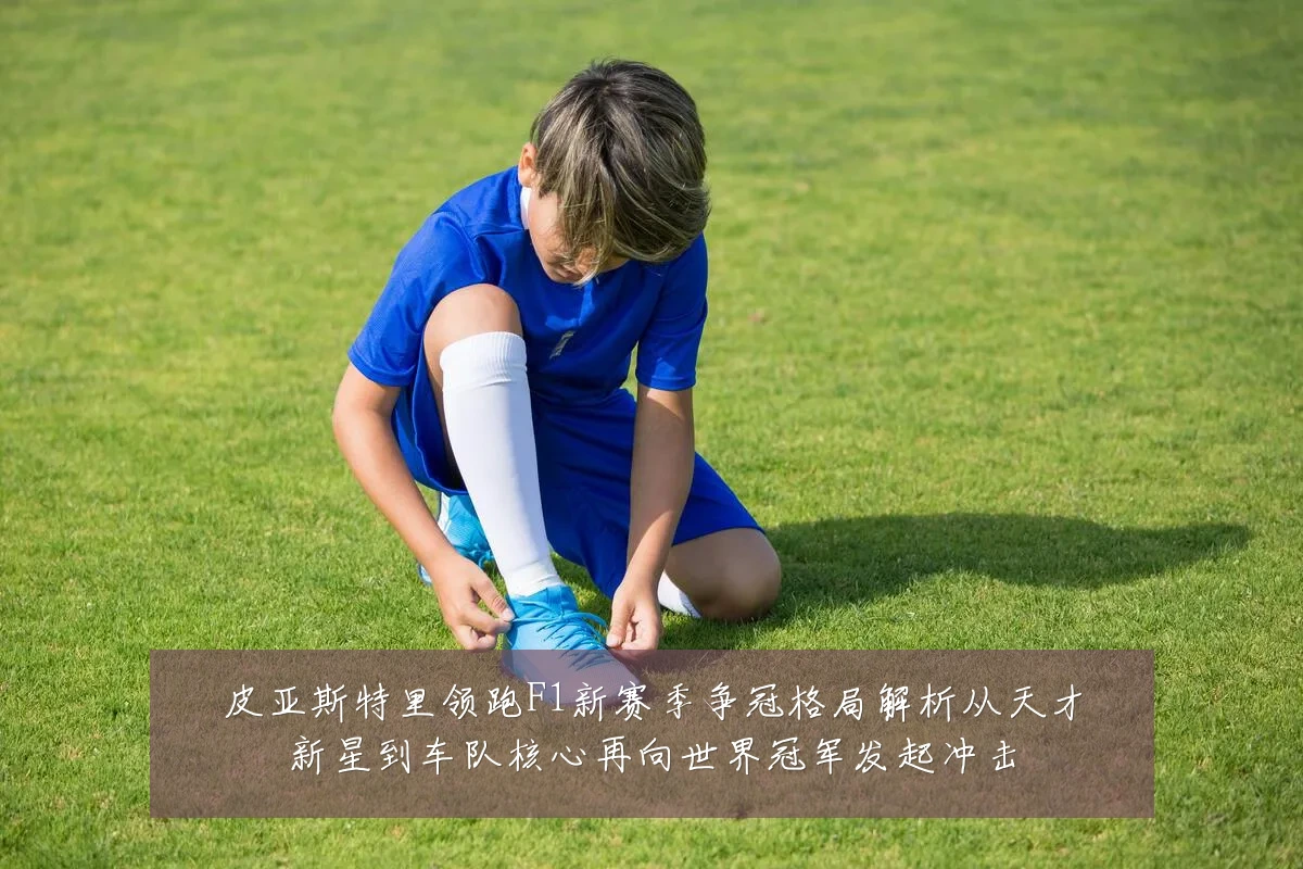 皮亚斯特里领跑F1新赛季争冠格局解析从天才新星到车队核心再向世界冠军发起冲击