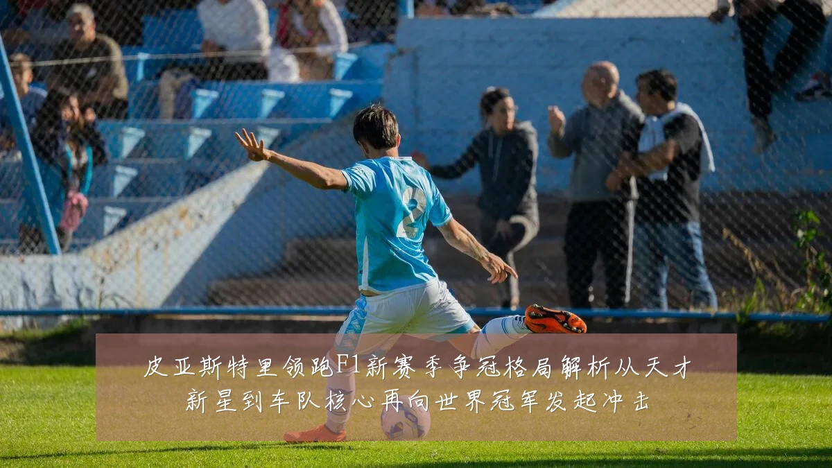 皮亚斯特里领跑F1新赛季争冠格局解析从天才新星到车队核心再向世界冠军发起冲击